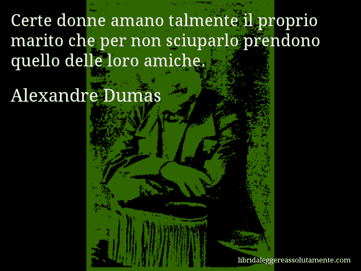 Aforisma di Alexandre Dumas : Certe donne amano talmente il proprio marito che per non sciuparlo prendono quello delle loro amiche.