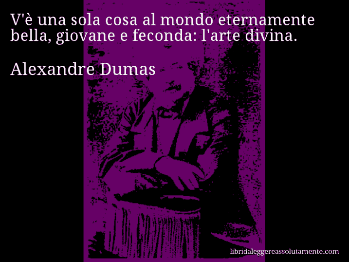 Aforisma di Alexandre Dumas : V'è una sola cosa al mondo eternamente bella, giovane e feconda: l'arte divina.