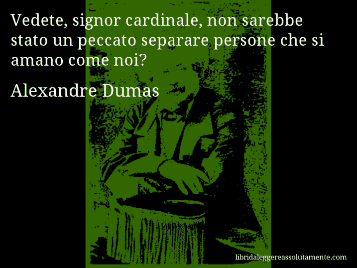 Aforisma di Alexandre Dumas : Vedete, signor cardinale, non sarebbe stato un peccato separare persone che si amano come noi?