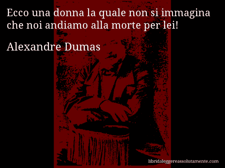 Aforisma di Alexandre Dumas : Ecco una donna la quale non si immagina che noi andiamo alla morte per lei!