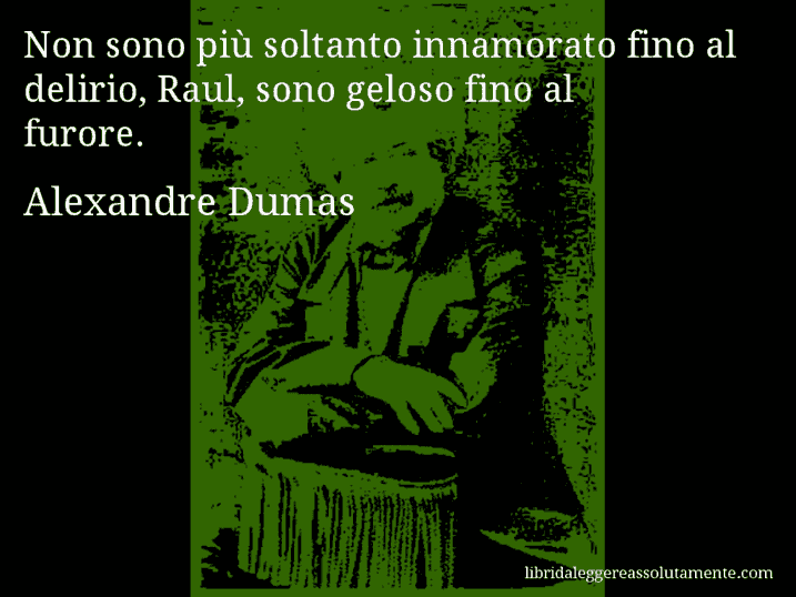 Aforisma di Alexandre Dumas : Non sono più soltanto innamorato fino al delirio, Raul, sono geloso fino al furore.