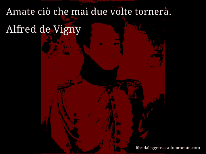 Aforisma di Alfred de Vigny : Amate ciò che mai due volte tornerà.