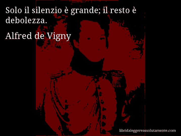 Aforisma di Alfred de Vigny : Solo il silenzio è grande; il resto è debolezza.