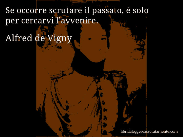 Aforisma di Alfred de Vigny : Se occorre scrutare il passato, è solo per cercarvi l’avvenire.