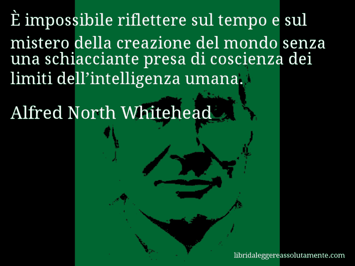 Aforisma di Alfred North Whitehead : È impossibile riflettere sul tempo e sul mistero della creazione del mondo senza una schiacciante presa di coscienza dei limiti dell’intelligenza umana.