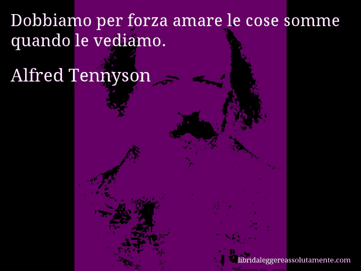 Aforisma di Alfred Tennyson : Dobbiamo per forza amare le cose somme quando le vediamo.