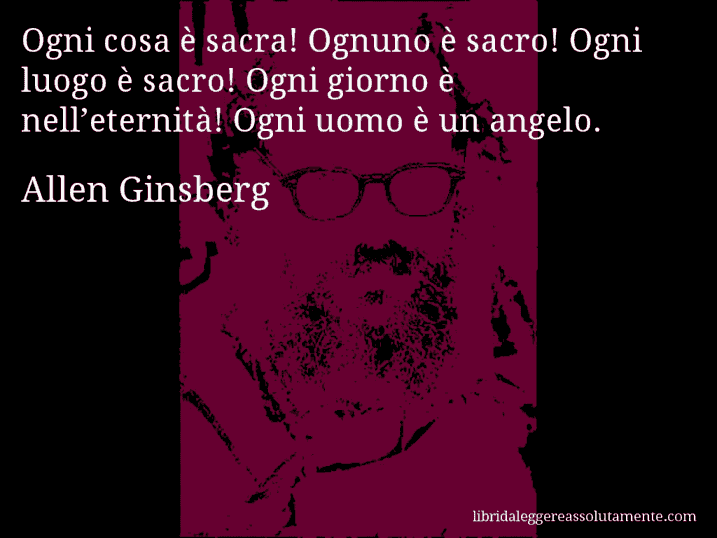 Aforisma di Allen Ginsberg : Ogni cosa è sacra! Ognuno è sacro! Ogni luogo è sacro! Ogni giorno è nell’eternità! Ogni uomo è un angelo.