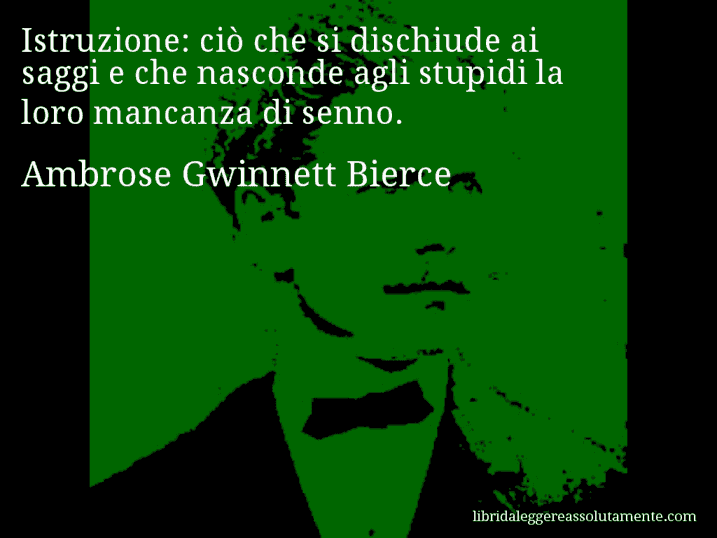 Aforisma di Ambrose Gwinnett Bierce : Istruzione: ciò che si dischiude ai saggi e che nasconde agli stupidi la loro mancanza di senno.