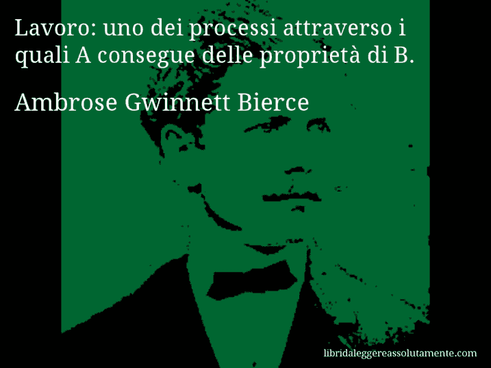 Aforisma di Ambrose Gwinnett Bierce : Lavoro: uno dei processi attraverso i quali A consegue delle proprietà di B.