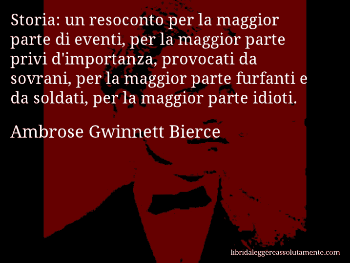 Aforisma di Ambrose Gwinnett Bierce : Storia: un resoconto per la maggior parte di eventi, per la maggior parte privi d'importanza, provocati da sovrani, per la maggior parte furfanti e da soldati, per la maggior parte idioti.