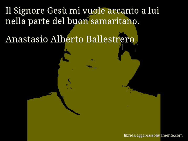 Aforisma di Anastasio Alberto Ballestrero : Il Signore Gesù mi vuole accanto a lui nella parte del buon samaritano.