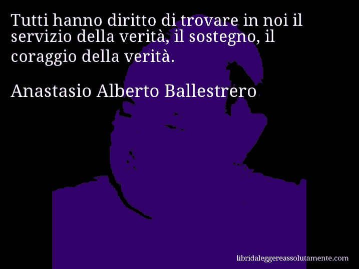 Aforisma di Anastasio Alberto Ballestrero : Tutti hanno diritto di trovare in noi il servizio della verità, il sostegno, il coraggio della verità.