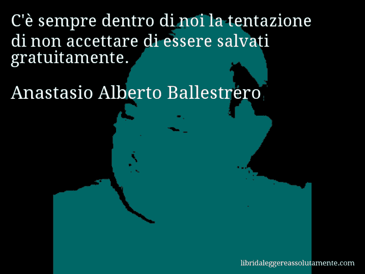 Aforisma di Anastasio Alberto Ballestrero : C'è sempre dentro di noi la tentazione di non accettare di essere salvati gratuitamente.