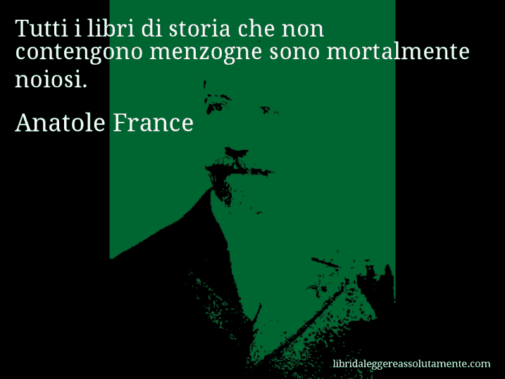 Aforisma di Anatole France : Tutti i libri di storia che non contengono menzogne sono mortalmente noiosi.