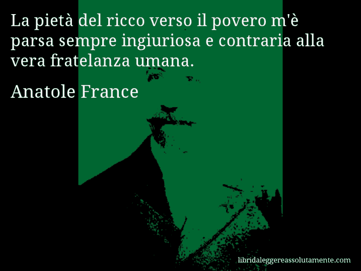 Aforisma di Anatole France : La pietà del ricco verso il povero m'è parsa sempre ingiuriosa e contraria alla vera fratelanza umana.