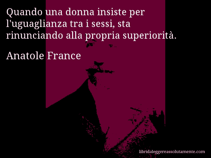 Aforisma di Anatole France : Quando una donna insiste per l'uguaglianza tra i sessi, sta rinunciando alla propria superiorità.