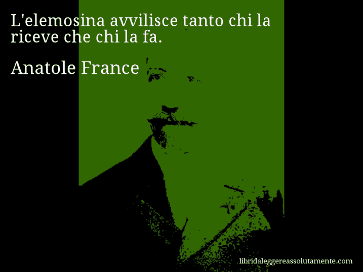 Aforisma di Anatole France : L'elemosina avvilisce tanto chi la riceve che chi la fa.