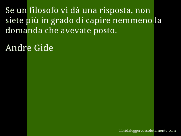 Aforisma di Andre Gide : Se un filosofo vi dà una risposta, non siete più in grado di capire nemmeno la domanda che avevate posto.