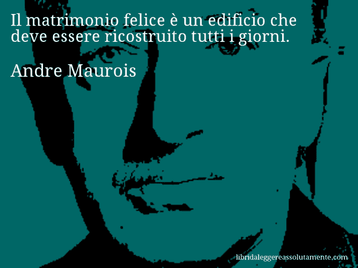 Aforisma di Andre Maurois : Il matrimonio felice è un edificio che deve essere ricostruito tutti i giorni.