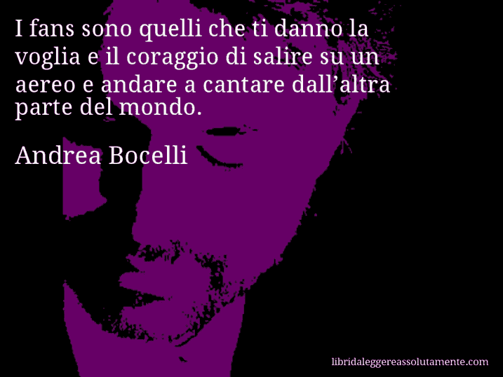 Aforisma di Andrea Bocelli : I fans sono quelli che ti danno la voglia e il coraggio di salire su un aereo e andare a cantare dall’altra parte del mondo.