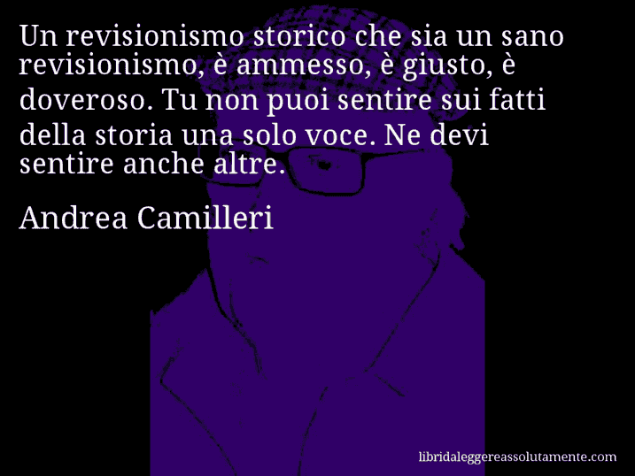 Aforisma di Andrea Camilleri : Un revisionismo storico che sia un sano revisionismo, è ammesso, è giusto, è doveroso. Tu non puoi sentire sui fatti della storia una solo voce. Ne devi sentire anche altre.