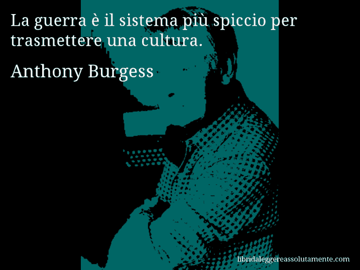 Aforisma di Anthony Burgess : La guerra è il sistema più spiccio per trasmettere una cultura.