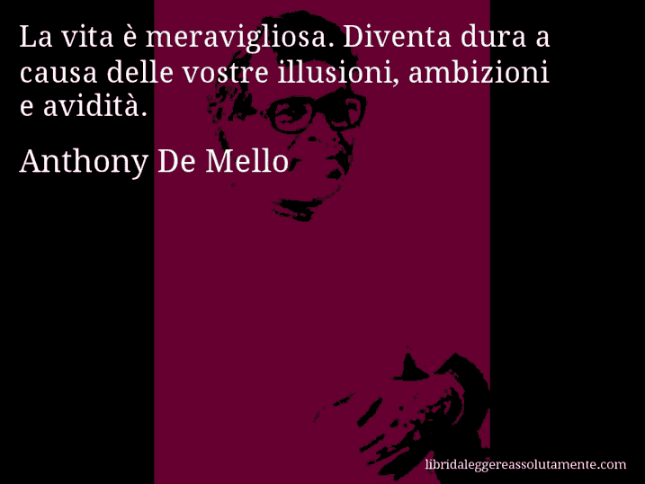 Aforisma di Anthony De Mello : La vita è meravigliosa. Diventa dura a causa delle vostre illusioni, ambizioni e avidità.