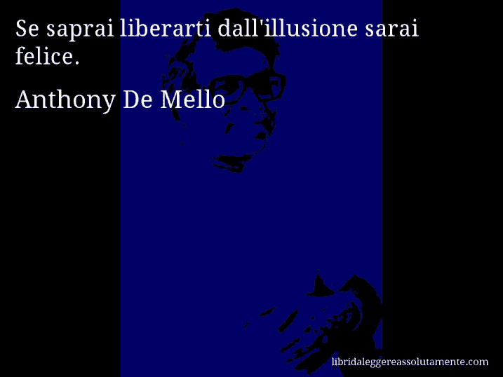 Aforisma di Anthony De Mello : Se saprai liberarti dall'illusione sarai felice.