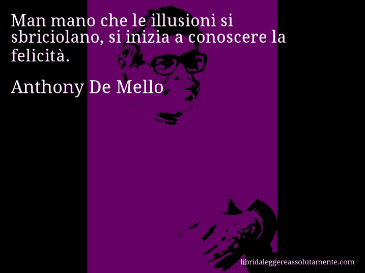 Aforisma di Anthony De Mello : Man mano che le illusioni si sbriciolano, si inizia a conoscere la felicità.