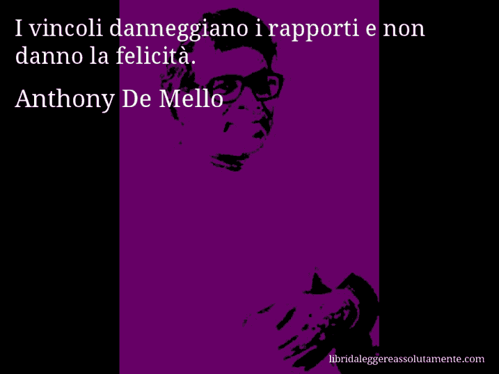 Aforisma di Anthony De Mello : I vincoli danneggiano i rapporti e non danno la felicità.