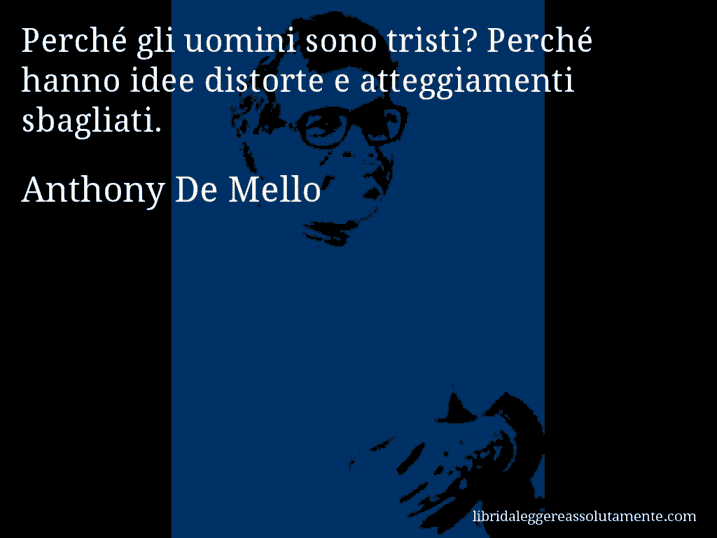 Aforisma di Anthony De Mello : Perché gli uomini sono tristi? Perché hanno idee distorte e atteggiamenti sbagliati.