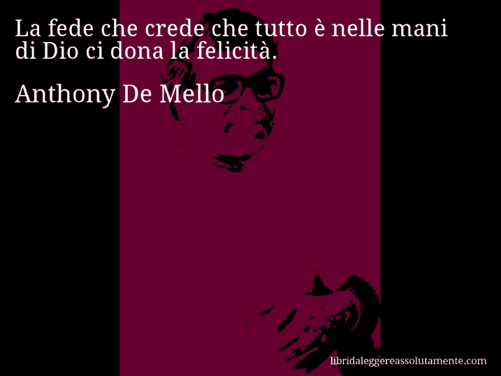 Aforisma di Anthony De Mello : La fede che crede che tutto è nelle mani di Dio ci dona la felicità.