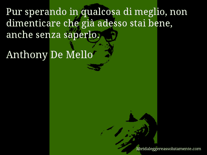 Aforisma di Anthony De Mello : Pur sperando in qualcosa di meglio, non dimenticare che già adesso stai bene, anche senza saperlo.