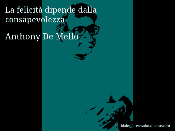 Aforisma di Anthony De Mello : La felicità dipende dalla consapevolezza.