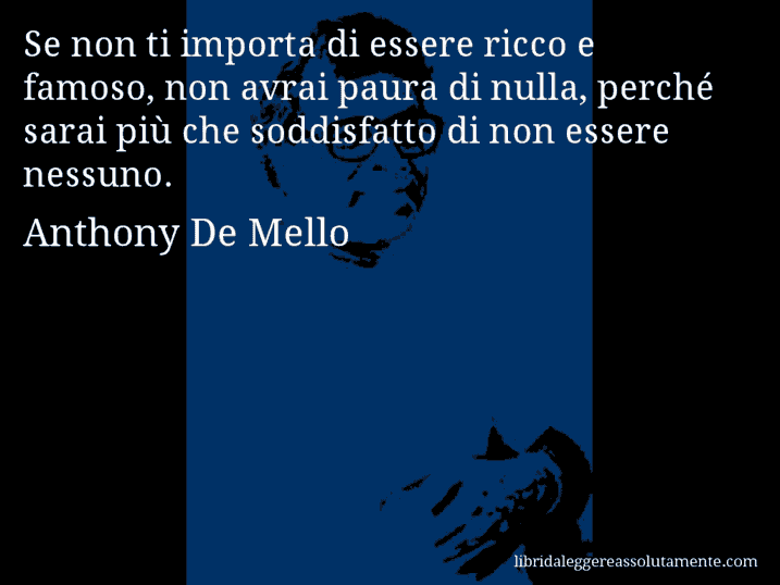 Aforisma di Anthony De Mello : Se non ti importa di essere ricco e famoso, non avrai paura di nulla, perché sarai più che soddisfatto di non essere nessuno.