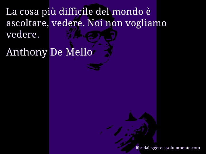 Aforisma di Anthony De Mello : La cosa più difficile del mondo è ascoltare, vedere. Noi non vogliamo vedere.