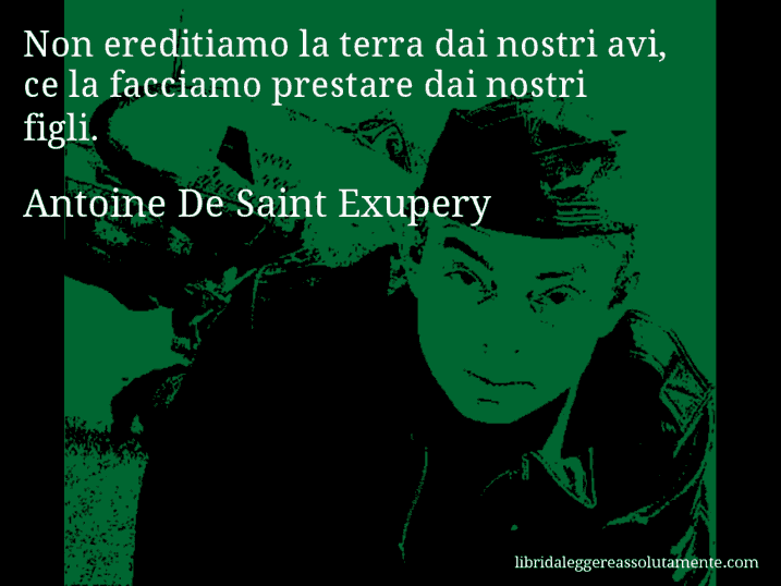 Aforisma di Antoine De Saint Exupery : Non ereditiamo la terra dai nostri avi, ce la facciamo prestare dai nostri figli.