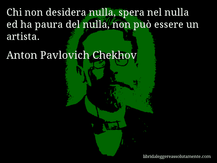 Aforisma di Anton Pavlovich Chekhov : Chi non desidera nulla, spera nel nulla ed ha paura del nulla, non può essere un artista.