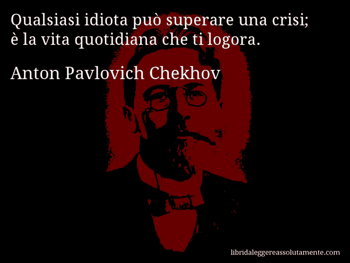 Aforisma di Anton Pavlovich Chekhov : Qualsiasi idiota può superare una crisi; è la vita quotidiana che ti logora.