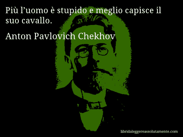 Aforisma di Anton Pavlovich Chekhov : Più l’uomo è stupido e meglio capisce il suo cavallo.