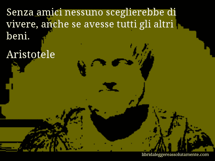 Aforisma di Aristotele : Senza amici nessuno sceglierebbe di vivere, anche se avesse tutti gli altri beni.