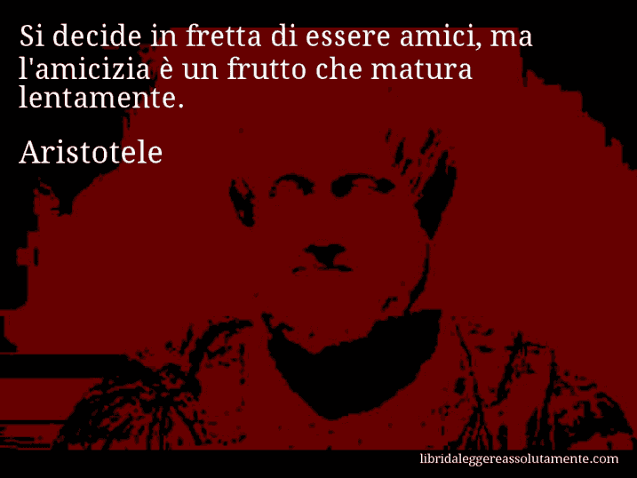 Aforisma di Aristotele : Si decide in fretta di essere amici, ma l'amicizia è un frutto che matura lentamente.