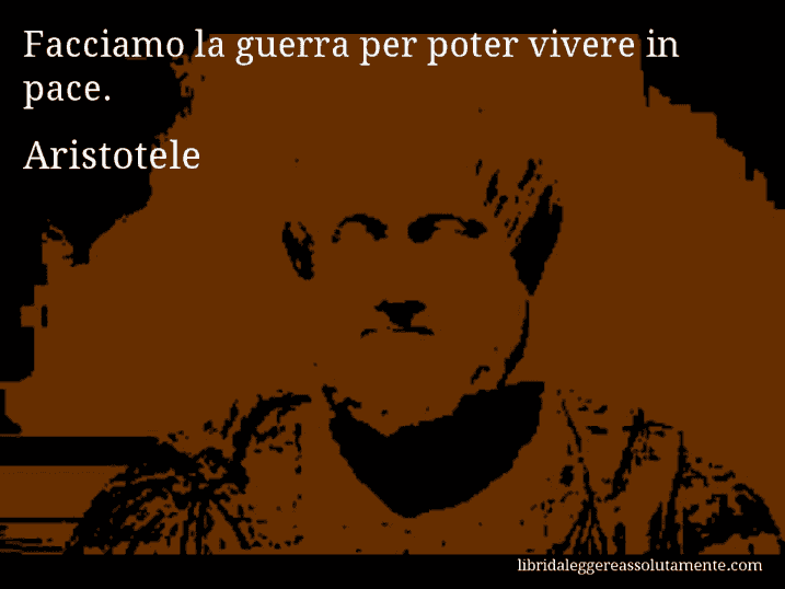 Aforisma di Aristotele : Facciamo la guerra per poter vivere in pace.