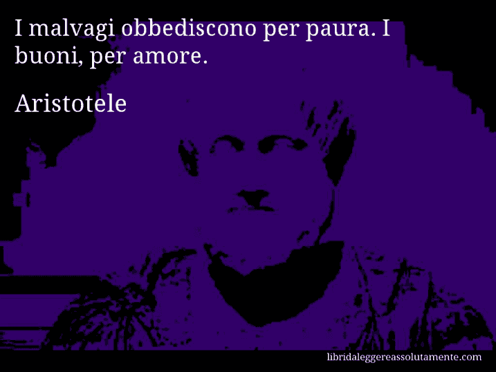 Aforisma di Aristotele : I malvagi obbediscono per paura. I buoni, per amore.