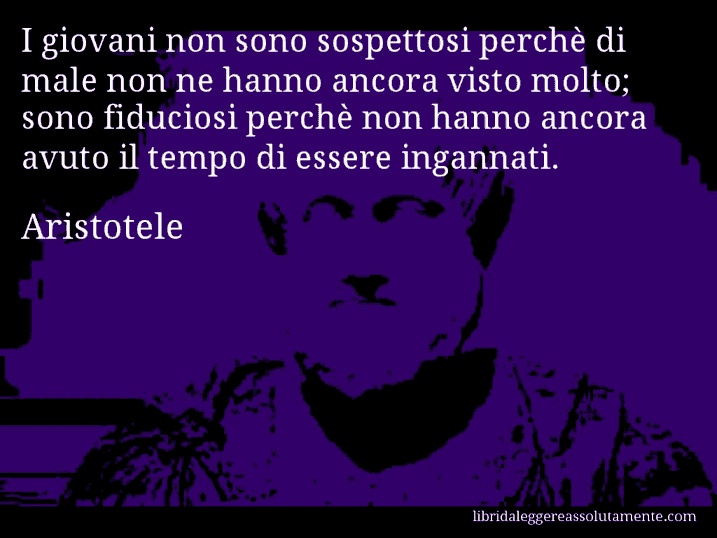 Aforisma di Aristotele : I giovani non sono sospettosi perchè di male non ne hanno ancora visto molto; sono fiduciosi perchè non hanno ancora avuto il tempo di essere ingannati.