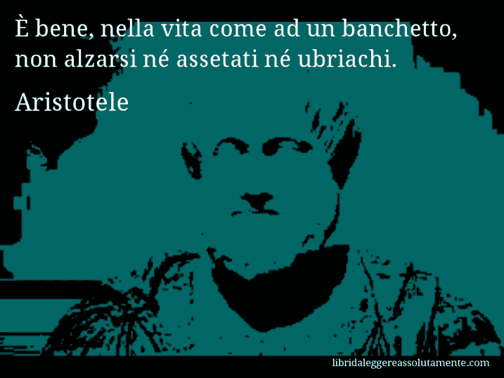 Aforisma di Aristotele : È bene, nella vita come ad un banchetto, non alzarsi né assetati né ubriachi.