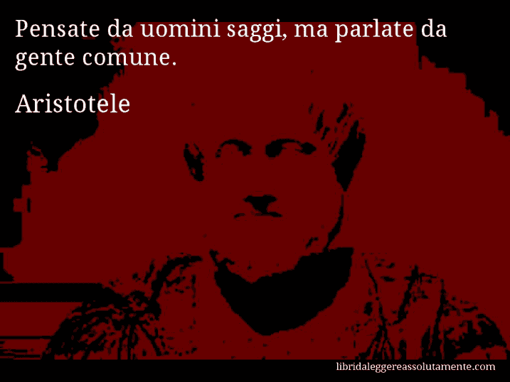 Aforisma di Aristotele : Pensate da uomini saggi, ma parlate da gente comune.