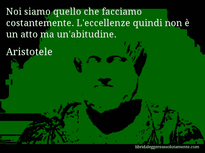 Aforisma di Aristotele : Noi siamo quello che facciamo costantemente. L'eccellenze quindi non è un atto ma un'abitudine.