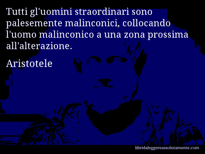 Aforisma di Aristotele : Tutti gl'uomini straordinari sono palesemente malinconici, collocando l'uomo malinconico a una zona prossima all'alterazione.