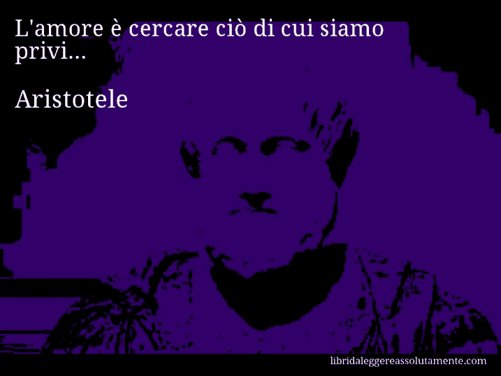 Aforisma di Aristotele : L'amore è cercare ciò di cui siamo privi...